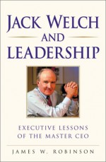 Jack Welch on Leadership: Executive Lessons from the Master CEO - James W. Robinson