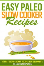 Easy Paleo Slow Cooker Recipes: 35 Easy Recipes for Beginners Who Want to Lose Weight FAST! - Kevin Kerr