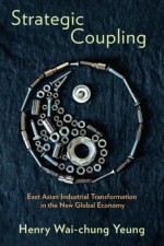 Strategic Coupling: East Asian Industrial Transformation in the New Global Economy (Cornell Studies in Political Economy) - Henry Wai-chung Yeung