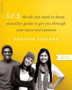 S.E.X., second edition: The All-You-Need-To-Know Sexuality Guide to Get You Through Your Teens and Twenties - Heather Corinna