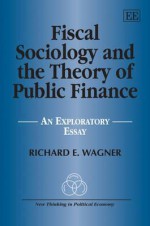 Fiscal Sociology and the Theory of Public Finance: An Exploratory Essay - Richard E. Wagner