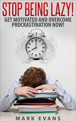 Stop Being Lazy! Get Motivated and Overcome Procrastination Now! - Mark Evans