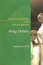 Understanding the Sacraments: Holy Orders - Lawrence E. Mick