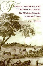 French Roots in the Illinois Country: The Mississippi Frontier in Colonial Times - Carl J. Ekberg