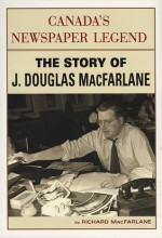 Canada's Newspaper Legend: The Story of J. Douglas MacFarlane - Richard Macfarlane