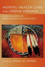 Mental Health Care for Urban Indians: Clinical Insights from Native Practitioners - Tawa M. Witko