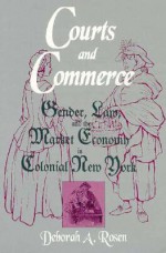 COURTS COMMERCE: GENDER, LAW, AND THE MARKET ECONOMY IN C - Deborah Rosen