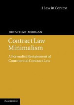 Contract Law Minimalism: A Formalist Restatement of Commercial Contract Law - Jonathan Morgan