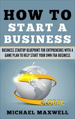 How to Start a Business: Business Startup Blueprint for Entrepreneurs with a Game Plan to Help start Your Own FBA Business - Michael Maxwell, business startup