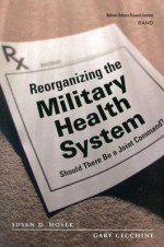 Reorganizing The Military Health System: Should There Be A Joint Command? - Susan D. Hosek