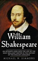 William Shakespeare: An Intimate Look Into The Life Of The Most Brilliant Writer In The History Of The English Language - Michael W. Simmons