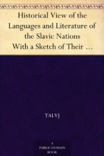 Historical View of the Languages and Literature of the Slavic Nations With a Sketch of Their Popular Poetry - Talvj, Edward Robinson