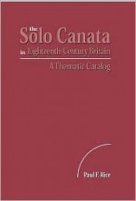 The Solo Cantata in Eighteenth-Century Britain: A Thematic Catalog - Paul F. Rice