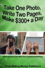 Take One Photo, Write Two Pages, Make $300+ a Day: Making Extra Cash With Your Camera and Writing (Making Money With Your Camera and Writing Series) - Freelance Writing and Photography, Entrepreneurship, Easy Money Ideas