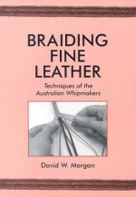 Braiding Fine Leather: Techniques of the Australian Whipmakers - David W. Morgan