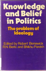 Knowledge and Belief in Politics: The Problems of Ideology - Robert Benewick, R.N. Berki, Bhikhu C. Parekh