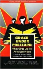 Grace under Pressure: What Gives Life to American Priests, a Study of Effective Priests Ordained Ten to Thiry Years - James Walsh, John Mayer