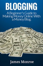 Blogging: A Beginner's Guide to Making Money Online With a Money Blog. (Ideas for Blogging, How to Make a Blog, Blogging for Beginners, Blogging for Dummies, How to Start a Blog, Make Money Blogging) - James Monroe