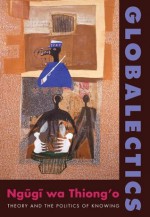 Globalectics: Theory and the Politics of Knowing (The Wellek Library Lectures) - Ngugi wa Thiong'o