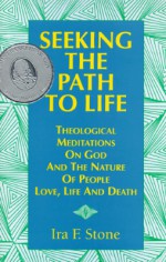 Seeking the Path to Life: Theological Meditations on God and the Nature of People, Love, Life and Death - Ira F. Stone