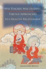 Wise Teacher Wise Student: Tibetan Approaches To A Healthy Relationship - Alexander Berzin