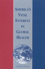 America's Vital Interest in Global Health: Protecting Our People, Enhancing Our Economy, and Advancing Our International Interests - Board on International Health, Institute of Medicine