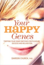 Your Happy Genes: Tripping Your Inner Switches for Pleasure, Success, and Relaxation - Dawson Church