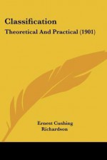 Classification: Theoretical and Practical (1901) - Ernest Cushing Richardson