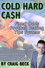 Cold Hard Cash: Fixed Odds Football Betting Tips System - Craig Beck