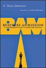 Business as Mission: A Comprehensive Guide to Theory and Practice - C. Neal Johnson, Steve Rundle