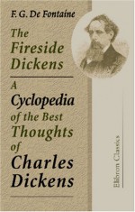 The Fireside Dickens. A Cyclopedia of the Best Thoughts of Charles Dickens: Comprising a Careful Selection of His Best Writings. Arranged in Subjects and in Alphabetical Order with a Complete Index - Felix Gregory De Fontaine