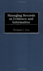 Managing Records As Evidence And Information - Richard J. Cox