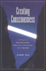 Creating Consciousness: A Study of Consciousness, Creativity, and Violence - Albert Low, Low