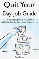 Quit Your Day Job Guide: 3 Money Making Online Business Ideas to Help You Quit Your Day Job in 6 Months or Less - Ryan Turner