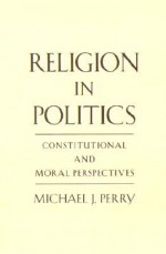 Religion in Politics: Constitutional and Moral Perspectives - Michael J. Perry