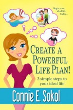 Create a Powerful Life Plan! 3 Simple Steps to Your Ideal Life - Connie E. Sokol