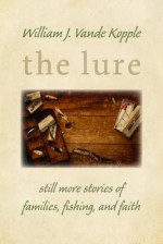 The Lure: Still More Stories of Families, Fishing, and Faith - William J. Vande Kopple