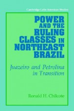 Power and the Ruling Classes in Northeast Brazil: Juazeiro and Petrolina in Transition - Ronald H. Chilcote, Alan Knight