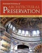 Illustrated Dictionary of Architectural Preservation: Restoration, Renovation, Rehibilitation, Reuse - Ernest Burden