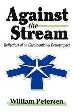 Against the Stream: Reflections of an Unconventional Demographer - William Petersen