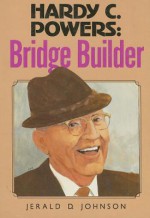 Hardy C. Powers: Bridge Builder - Jerald D. Johnson