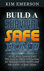 Build a Survival Safe Home: Secure Your Family With This Easy to Follow Instructions for Building Storm Shelters and Safe Rooms in Your House (Build a ... Home, survival books, surviving the storm) - Kim Emerson