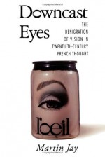 Downcast Eyes: The Denigration of Vision in Twentieth-Century French Thought - Martin Jay