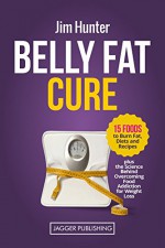 Belly Fat Cure: 15 Foods to Burn Fat, Diets and Recipes, Plus the Science Behind Overcoming Food Addiction for Weight Loss (Belly Fat Cure, Belly Fat, ... Loss, Lose Weight, Diet, Recipes, Cookbook) - Jim Hunter