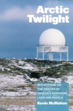 Arctic Twilight: Reflections on the Destiny of Canada's Northern Land and People - Kevin McMahon