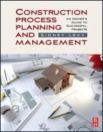 Construction Process Planning and Management: An Owner's Guide to Successful Projects - Sidney M. Levy