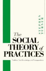 The Social Theory of Practices: Tradition, Tacit Knowledge, and Presuppositions - Stephen P. Turner