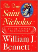 The True Saint Nicholas: Why He Matters to Christmas - William J. Bennett