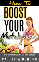 How To Boost Your Metabolism: Speed up Your Metabolism With Easy Weight Lose Method to Burning Body Fat and Losing Weight Naturally - Patricia Benson, Speed Up Your Metabolism, Boost Your Metabolism, Metabolism, The Fast Metabolism Diet, The Metabolism Miracle