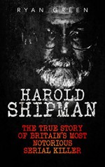 Harold Shipman: The True Story of Britain's Most Notorious Serial Killer (True Crime, Serial Killers, Murderers) - Ryan Green